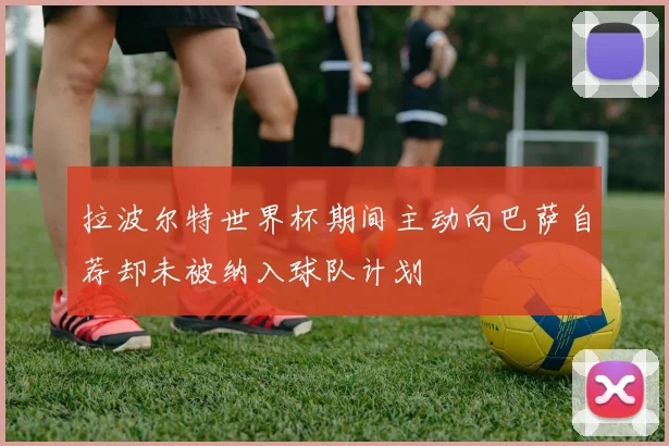 拉波尔特世界杯期间主动向巴萨自荐却未被纳入球队计划