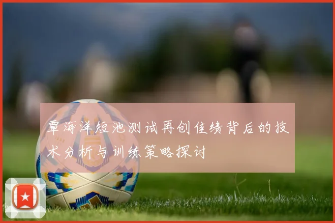 覃海洋短池测试再创佳绩背后的技术分析与训练策略探讨