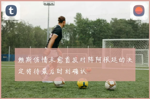 赖斯伤情未愈首发对阵阿根廷的决定将待最后时刻确认