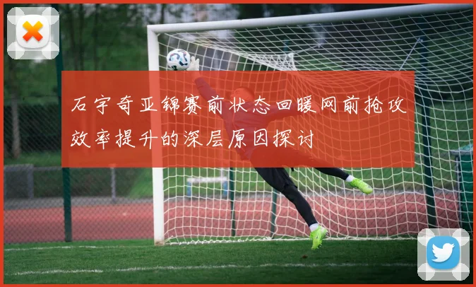 石宇奇亚锦赛前状态回暖网前抢攻效率提升的深层原因探讨