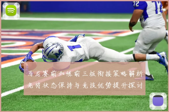马龙赛前加练前三板衔接策略解析老将状态保持与竞技优势提升探讨