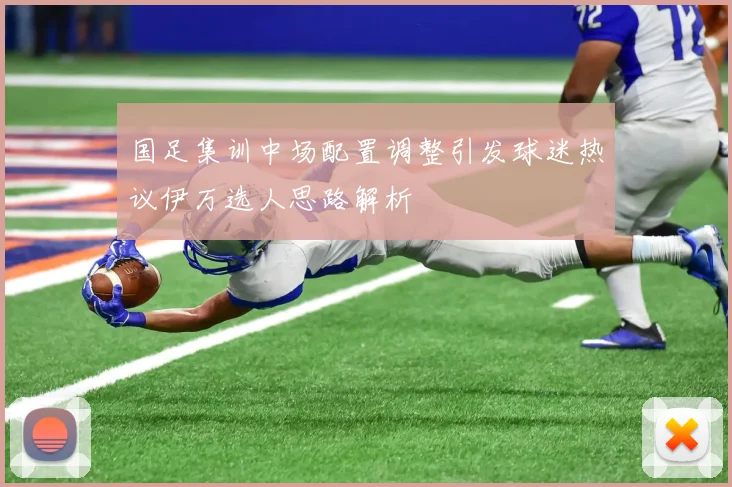 国足集训中场配置调整引发球迷热议伊万选人思路解析