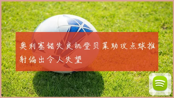奥利塞错失良机登贝莱助攻点球推射偏出令人失望